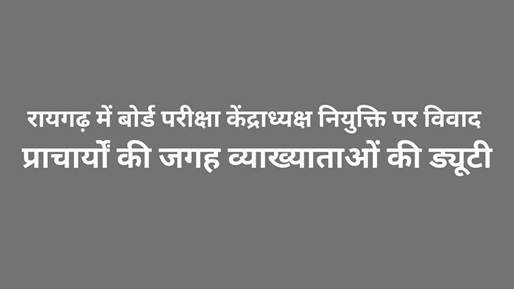 रायगढ़ में बोर्ड परीक्षा केंद्राध्यक्ष नियुक्ति पर विवाद, प्राचार्यों की जगह व्याख्याताओं की ड्यूटी