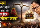 समय के तराजू पर हर सत्ता को एक दिन  है तौला जाना