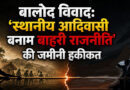 बालोद विवाद: ‘स्थानीय आदिवासी बनाम बाहरी राजनीति’ की जमीनी हकीकत